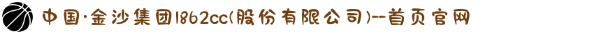 中国·金沙集团1862cc(股份有限公司)--首页官网
